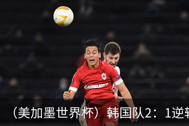 （美加墨世界杯）韩国队2：1逆转战胜捷克队